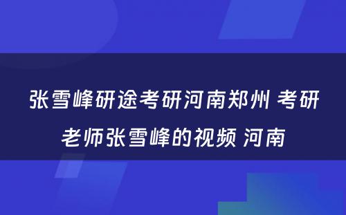 张雪峰研途考研河南郑州 考研老师张雪峰的视频 河南