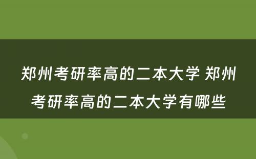 郑州考研率高的二本大学 郑州考研率高的二本大学有哪些