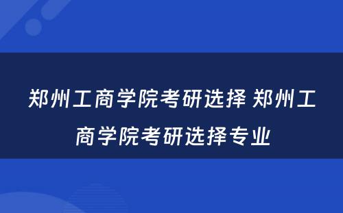 郑州工商学院考研选择 郑州工商学院考研选择专业