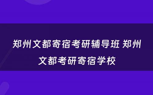 郑州文都寄宿考研辅导班 郑州文都考研寄宿学校