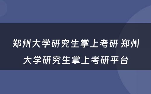 郑州大学研究生掌上考研 郑州大学研究生掌上考研平台