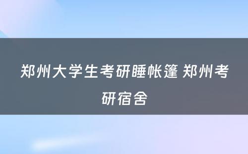 郑州大学生考研睡帐篷 郑州考研宿舍