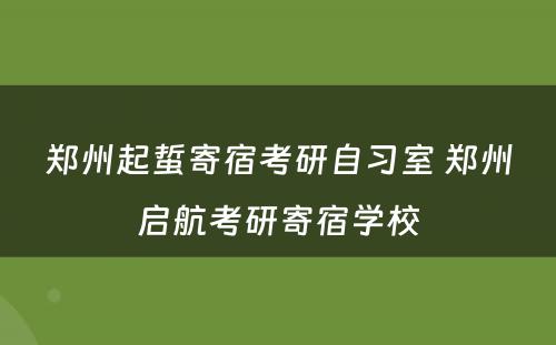 郑州起蜇寄宿考研自习室 郑州启航考研寄宿学校