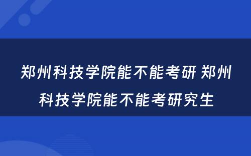 郑州科技学院能不能考研 郑州科技学院能不能考研究生