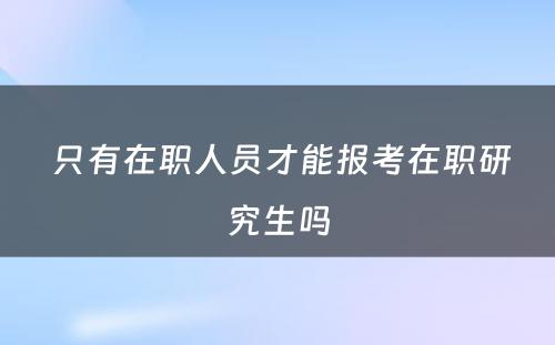  只有在职人员才能报考在职研究生吗