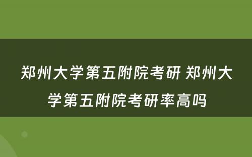 郑州大学第五附院考研 郑州大学第五附院考研率高吗