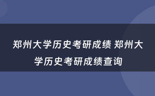 郑州大学历史考研成绩 郑州大学历史考研成绩查询