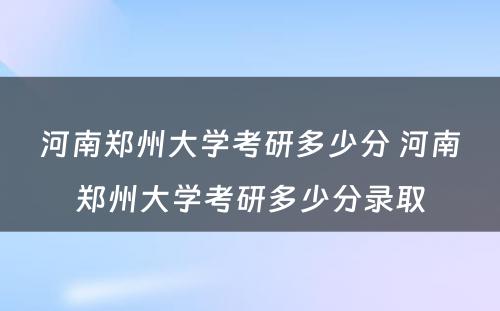 河南郑州大学考研多少分 河南郑州大学考研多少分录取