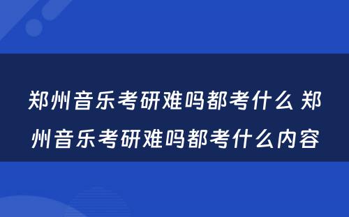 郑州音乐考研难吗都考什么 郑州音乐考研难吗都考什么内容