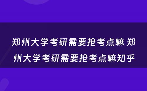 郑州大学考研需要抢考点嘛 郑州大学考研需要抢考点嘛知乎