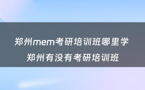 郑州mem考研培训班哪里学 郑州有没有考研培训班