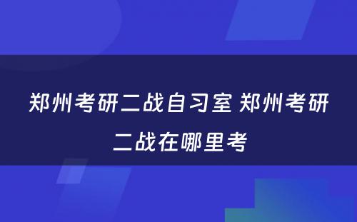 郑州考研二战自习室 郑州考研二战在哪里考