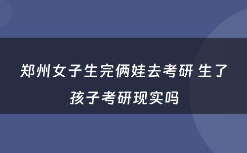 郑州女子生完俩娃去考研 生了孩子考研现实吗