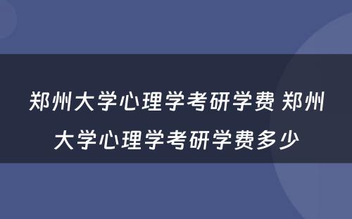 郑州大学心理学考研学费 郑州大学心理学考研学费多少