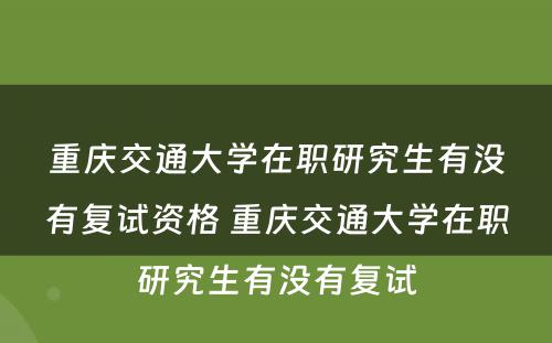 重庆交通大学在职研究生有没有复试资格 重庆交通大学在职研究生有没有复试