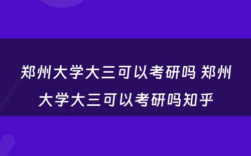 郑州大学大三可以考研吗 郑州大学大三可以考研吗知乎