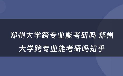 郑州大学跨专业能考研吗 郑州大学跨专业能考研吗知乎