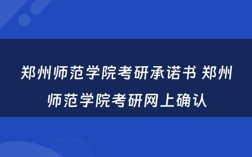 郑州师范学院考研承诺书 郑州师范学院考研网上确认