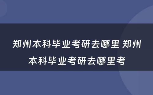 郑州本科毕业考研去哪里 郑州本科毕业考研去哪里考