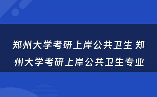 郑州大学考研上岸公共卫生 郑州大学考研上岸公共卫生专业