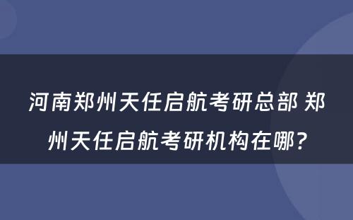 河南郑州天任启航考研总部 郑州天任启航考研机构在哪?