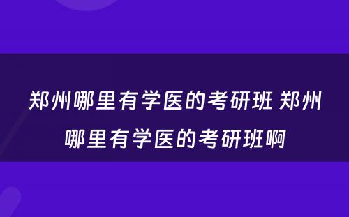 郑州哪里有学医的考研班 郑州哪里有学医的考研班啊