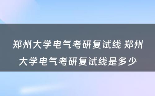 郑州大学电气考研复试线 郑州大学电气考研复试线是多少