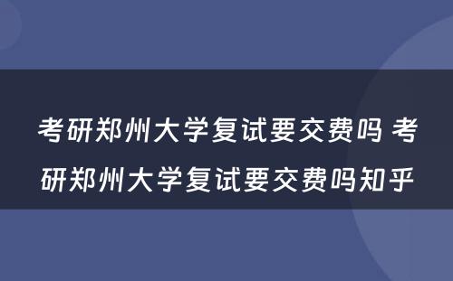 考研郑州大学复试要交费吗 考研郑州大学复试要交费吗知乎