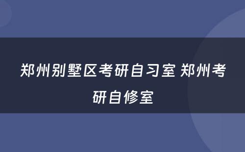 郑州别墅区考研自习室 郑州考研自修室