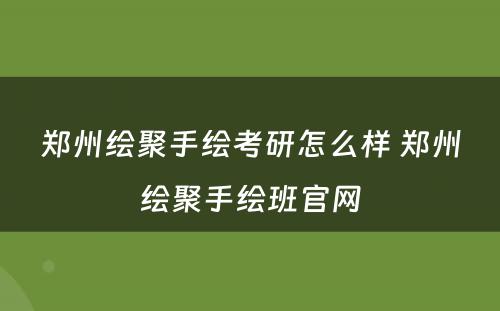 郑州绘聚手绘考研怎么样 郑州绘聚手绘班官网