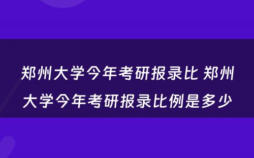 郑州大学今年考研报录比 郑州大学今年考研报录比例是多少