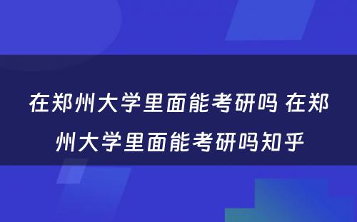 在郑州大学里面能考研吗 在郑州大学里面能考研吗知乎