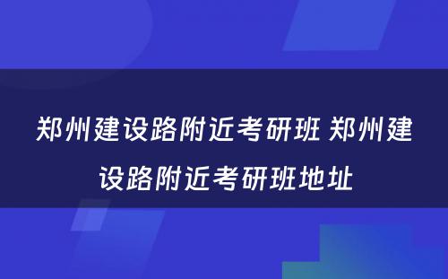 郑州建设路附近考研班 郑州建设路附近考研班地址