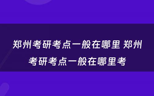 郑州考研考点一般在哪里 郑州考研考点一般在哪里考