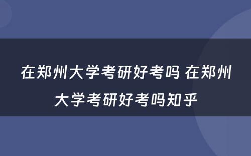 在郑州大学考研好考吗 在郑州大学考研好考吗知乎