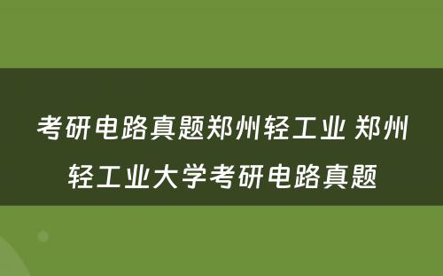 考研电路真题郑州轻工业 郑州轻工业大学考研电路真题