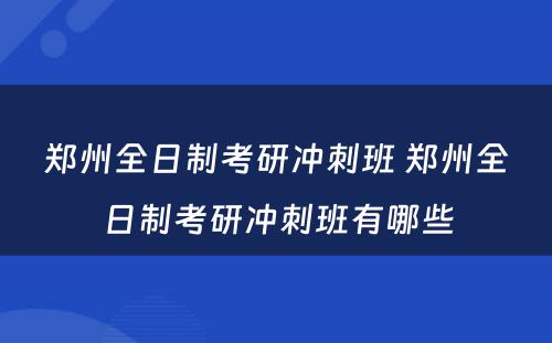 郑州全日制考研冲刺班 郑州全日制考研冲刺班有哪些