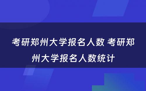 考研郑州大学报名人数 考研郑州大学报名人数统计