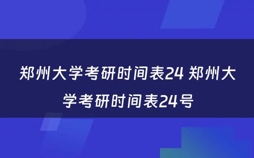 郑州大学考研时间表24 郑州大学考研时间表24号