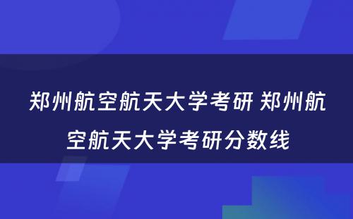 郑州航空航天大学考研 郑州航空航天大学考研分数线