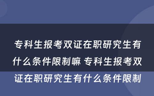 专科生报考双证在职研究生有什么条件限制嘛 专科生报考双证在职研究生有什么条件限制