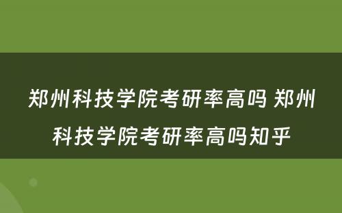 郑州科技学院考研率高吗 郑州科技学院考研率高吗知乎