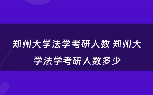 郑州大学法学考研人数 郑州大学法学考研人数多少