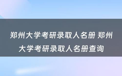 郑州大学考研录取人名册 郑州大学考研录取人名册查询