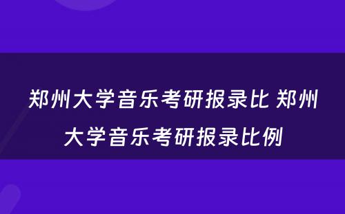 郑州大学音乐考研报录比 郑州大学音乐考研报录比例