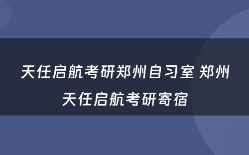 天任启航考研郑州自习室 郑州天任启航考研寄宿