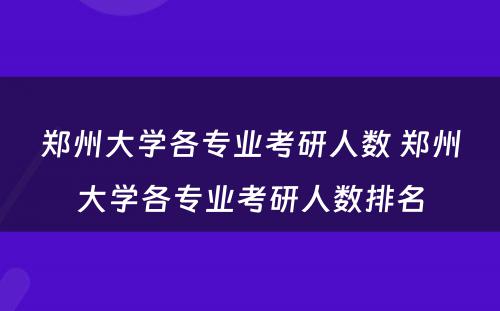 郑州大学各专业考研人数 郑州大学各专业考研人数排名