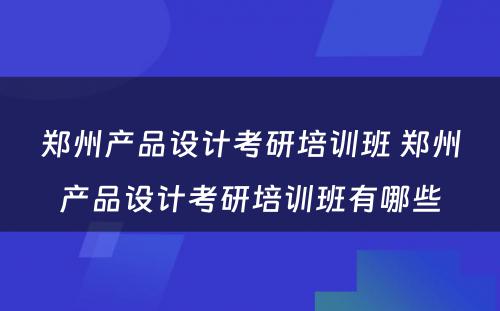 郑州产品设计考研培训班 郑州产品设计考研培训班有哪些