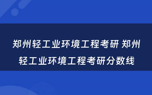 郑州轻工业环境工程考研 郑州轻工业环境工程考研分数线