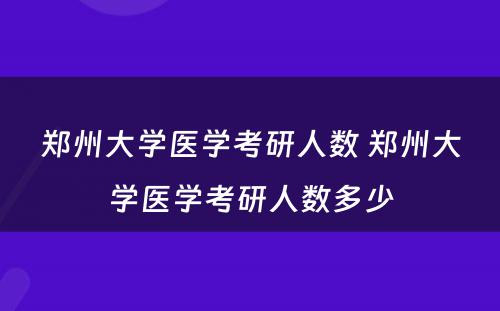 郑州大学医学考研人数 郑州大学医学考研人数多少